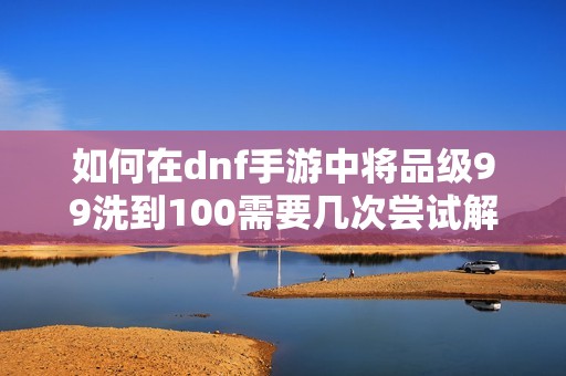 如何在dnf手游中将品级99洗到100需要几次尝试解析