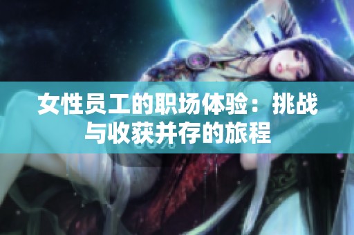女性员工的职场体验：挑战与收获并存的旅程