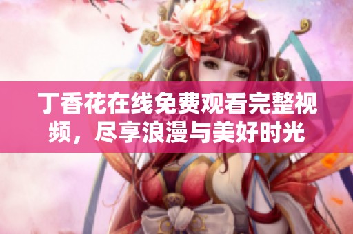 丁香花在线免费观看完整视频，尽享浪漫与美好时光