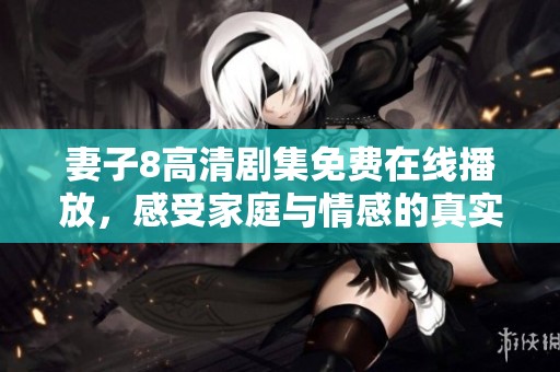 妻子8高清剧集免费在线播放，感受家庭与情感的真实碰撞
