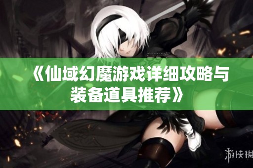 《仙域幻魔游戏详细攻略与装备道具推荐》