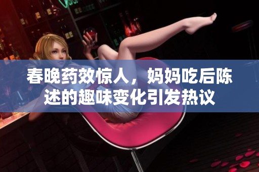春晚药效惊人，妈妈吃后陈述的趣味变化引发热议