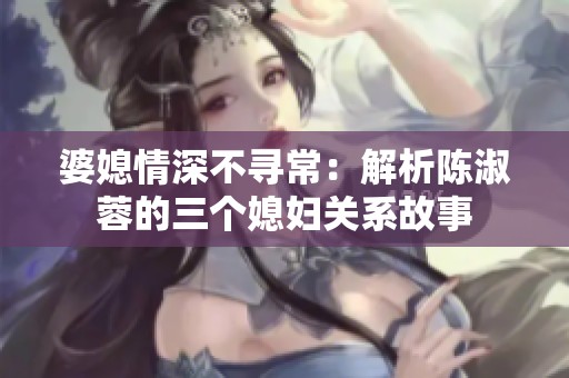婆媳情深不寻常：解析陈淑蓉的三个媳妇关系故事