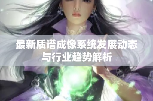最新质谱成像系统发展动态与行业趋势解析