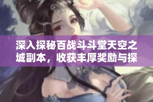 深入探秘百战斗斗堂天空之城副本，收获丰厚奖励与探险乐趣