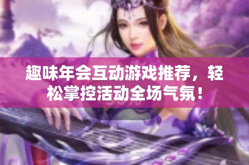 趣味年会互动游戏推荐，轻松掌控活动全场气氛！