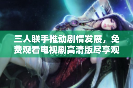 三人联手推动剧情发展，免费观看电视剧高清版尽享观影乐趣