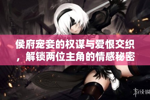 侯府宠妾的权谋与爱恨交织，解锁两位主角的情感秘密