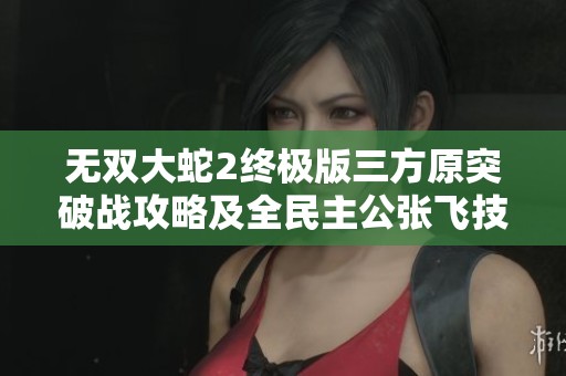 无双大蛇2终极版三方原突破战攻略及全民主公张飞技能详解