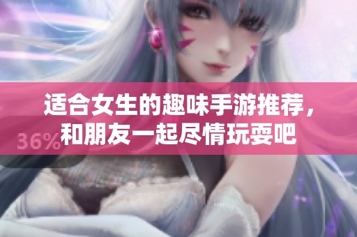 适合女生的趣味手游推荐，和朋友一起尽情玩耍吧