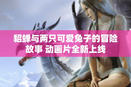 貂蝉与两只可爱兔子的冒险故事 动画片全新上线
