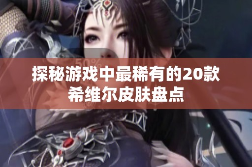 探秘游戏中最稀有的20款希维尔皮肤盘点