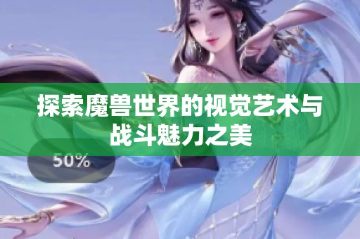 探索魔兽世界的视觉艺术与战斗魅力之美