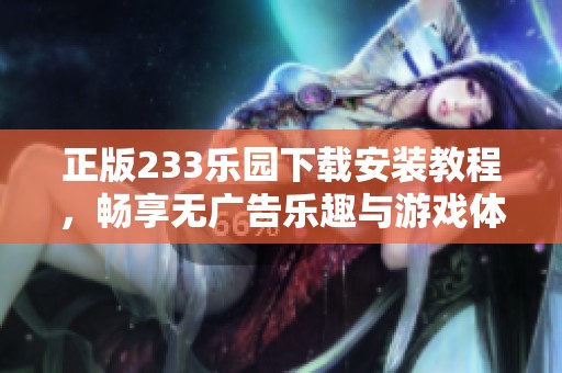 正版233乐园下载安装教程，畅享无广告乐趣与游戏体验