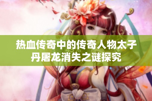 热血传奇中的传奇人物太子丹屠龙消失之谜探究