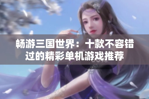 畅游三国世界：十款不容错过的精彩单机游戏推荐