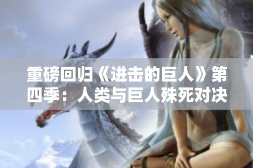 重磅回归《进击的巨人》第四季：人类与巨人殊死对决的终极对抗
