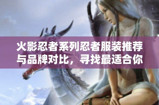 火影忍者系列忍者服装推荐与品牌对比，寻找最适合你的款式