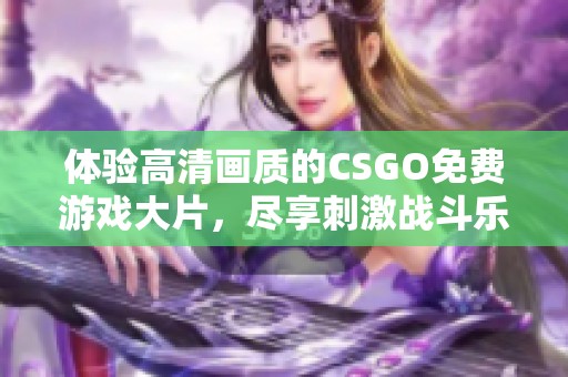体验高清画质的CSGO免费游戏大片，尽享刺激战斗乐趣
