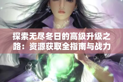 探索无尽冬日的高级升级之路：资源获取全指南与战力提升秘诀