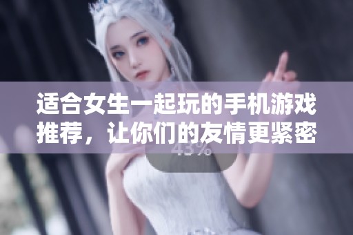 适合女生一起玩的手机游戏推荐，让你们的友情更紧密