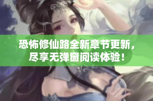 恐怖修仙路全新章节更新，尽享无弹窗阅读体验！