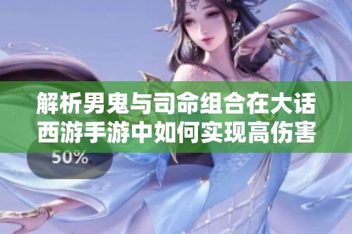 解析男鬼与司命组合在大话西游手游中如何实现高伤害输出