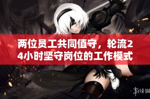 两位员工共同值守，轮流24小时坚守岗位的工作模式