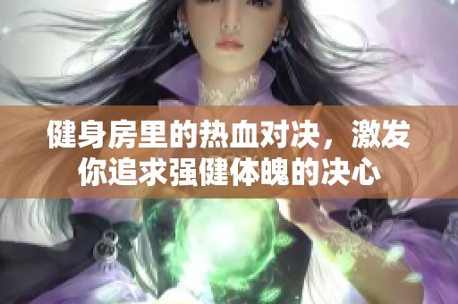 健身房里的热血对决，激发你追求强健体魄的决心