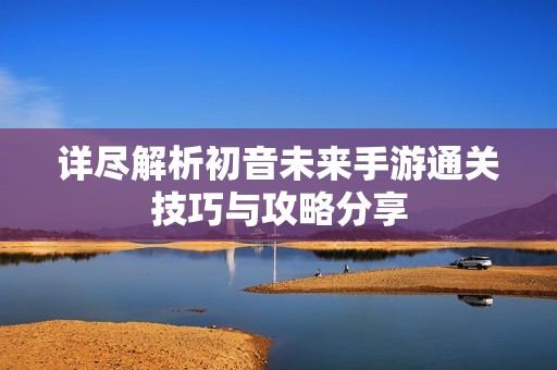 详尽解析初音未来手游通关技巧与攻略分享