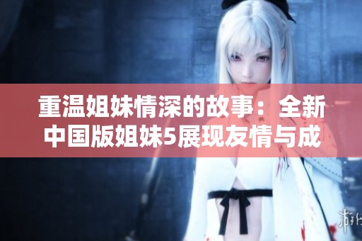 重温姐妹情深的故事：全新中国版姐妹5展现友情与成长