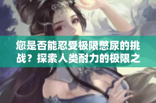 您是否能忍受极限憋尿的挑战？探索人类耐力的极限之旅