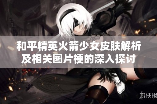 和平精英火箭少女皮肤解析及相关图片梗的深入探讨