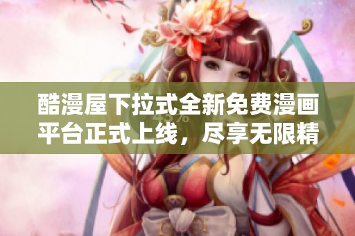 酷漫屋下拉式全新免费漫画平台正式上线，尽享无限精彩！
