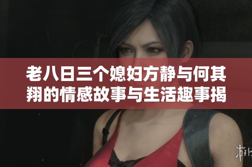 老八日三个媳妇方静与何其翔的情感故事与生活趣事揭秘