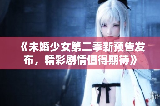 《未婚少女第二季新预告发布，精彩剧情值得期待》
