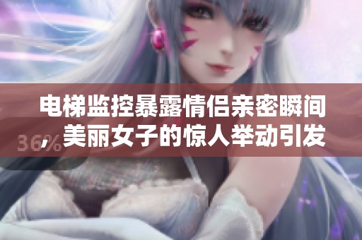 电梯监控暴露情侣亲密瞬间，美丽女子的惊人举动引发热议