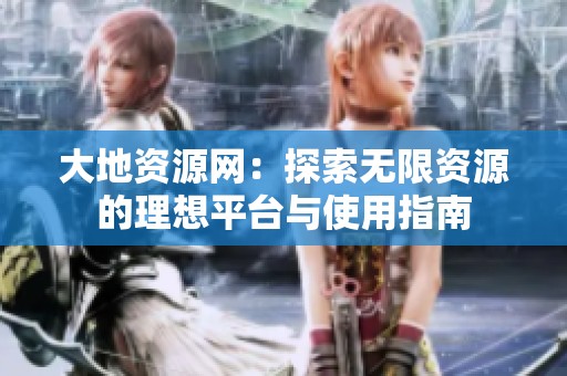 大地资源网：探索无限资源的理想平台与使用指南