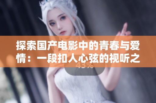 探索国产电影中的青春与爱情：一段扣人心弦的视听之旅