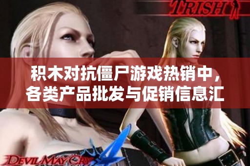 积木对抗僵尸游戏热销中，各类产品批发与促销信息汇总