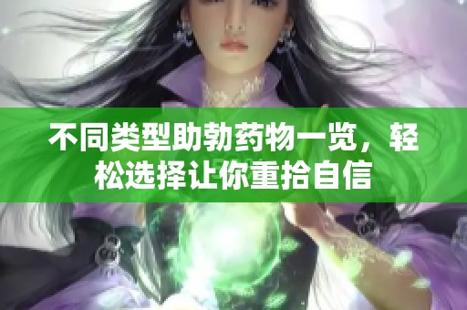 不同类型助勃药物一览，轻松选择让你重拾自信