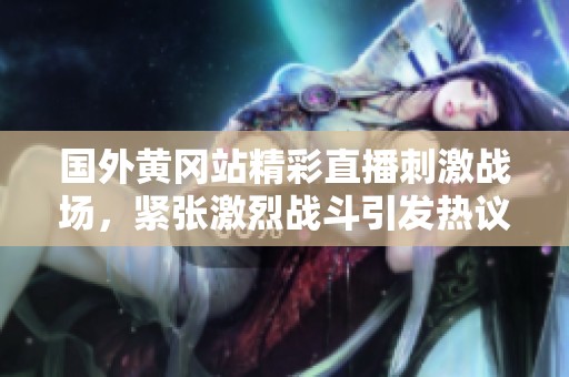 国外黄冈站精彩直播刺激战场，紧张激烈战斗引发热议