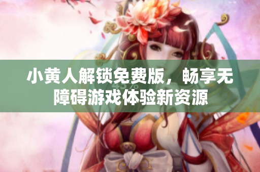 小黄人解锁免费版，畅享无障碍游戏体验新资源