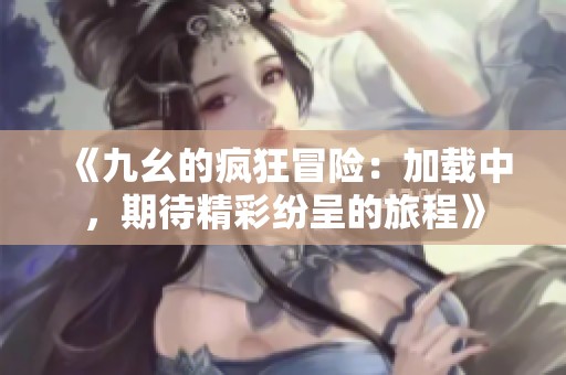 《九幺的疯狂冒险：加载中，期待精彩纷呈的旅程》