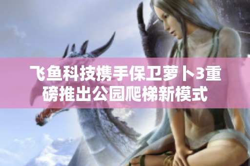 飞鱼科技携手保卫萝卜3重磅推出公园爬梯新模式