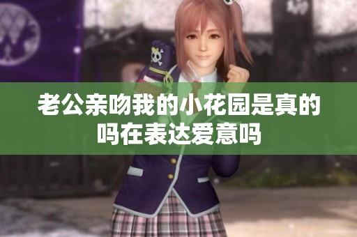 老公亲吻我的小花园是真的吗在表达爱意吗