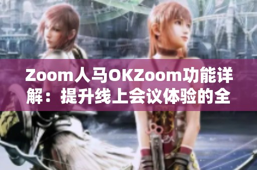 Zoom人马OKZoom功能详解：提升线上会议体验的全新选择