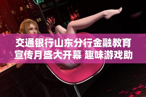 交通银行山东分行金融教育宣传月盛大开幕 趣味游戏助力提升金融知识