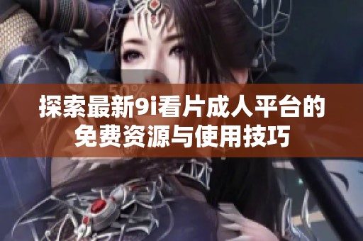 探索最新9i看片成人平台的免费资源与使用技巧