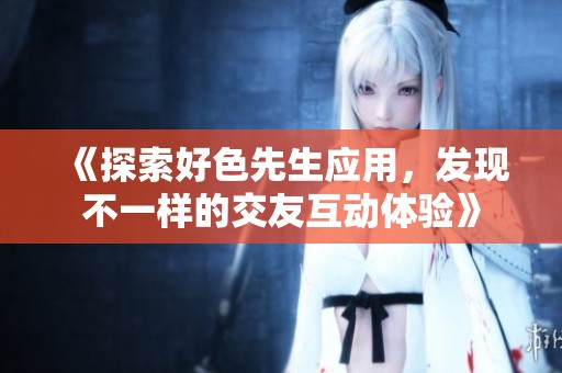 《探索好色先生应用，发现不一样的交友互动体验》